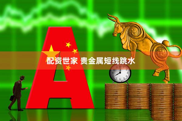 配资世家 贵金属短线跳水
