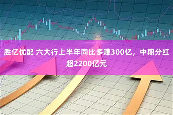 胜亿优配 六大行上半年同比多赚300亿，中期分红超2200亿元