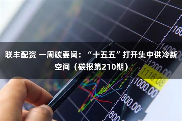 联丰配资 一周碳要闻：“十五五”打开集中供冷新空间（碳报第210期）