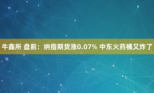 牛鑫所 盘前：纳指期货涨0.07% 中东火药桶又炸了
